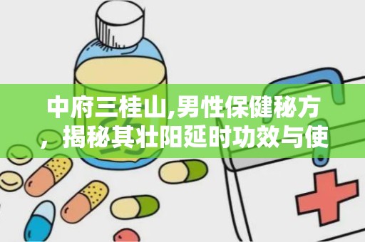中府三桂山,男性保健秘方，揭秘其壮阳延时功效与使用指南”