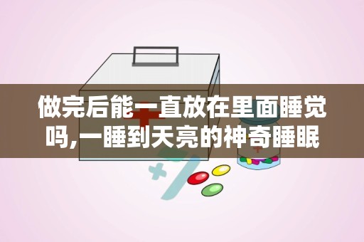 做完后能一直放在里面睡觉吗,一睡到天亮的神奇睡眠空间