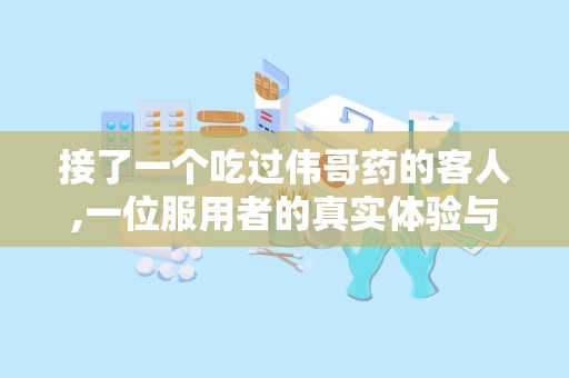 接了一个吃过伟哥药的客人,一位服用者的真实体验与感受分享”