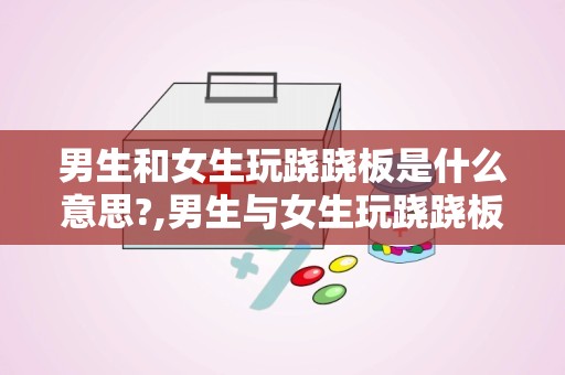 男生和女生玩跷跷板是什么意思?,男生与女生玩跷跷板的趣味解读