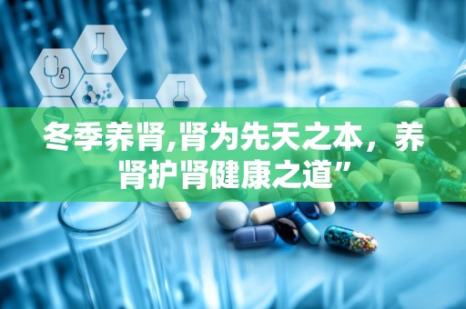冬季养肾,肾为先天之本，养肾护肾健康之道”