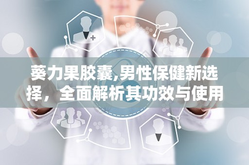 葵力果胶囊,男性保健新选择，全面解析其功效与使用方法”