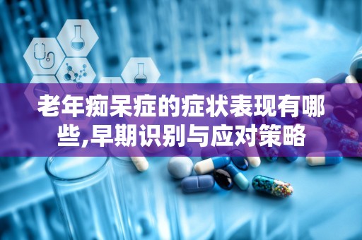 老年痴呆症的症状表现有哪些,早期识别与应对策略