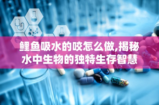 鲤鱼吸水的咬怎么做,揭秘水中生物的独特生存智慧
