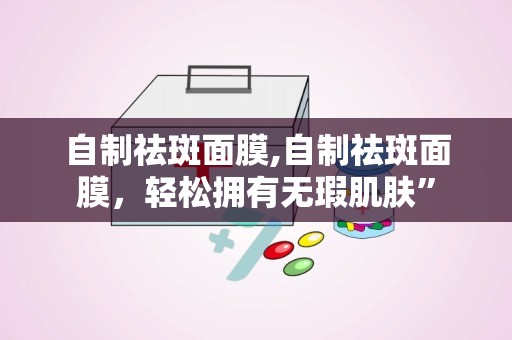 自制祛斑面膜,自制祛斑面膜，轻松拥有无瑕肌肤”