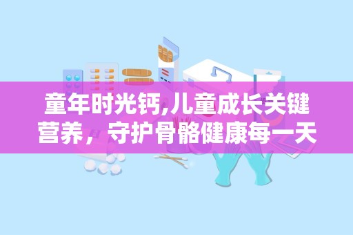童年时光钙,儿童成长关键营养，守护骨骼健康每一天”