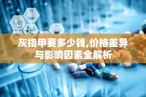 灰指甲要多少钱,价格差异与影响因素全解析