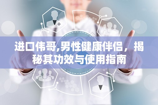 进口伟哥,男性健康伴侣，揭秘其功效与使用指南