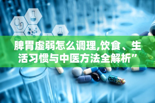 脾胃虚弱怎么调理,饮食、生活习惯与中医方法全解析”