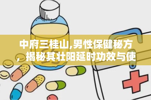 中府三桂山,男性保健秘方，揭秘其壮阳延时功效与使用指南”