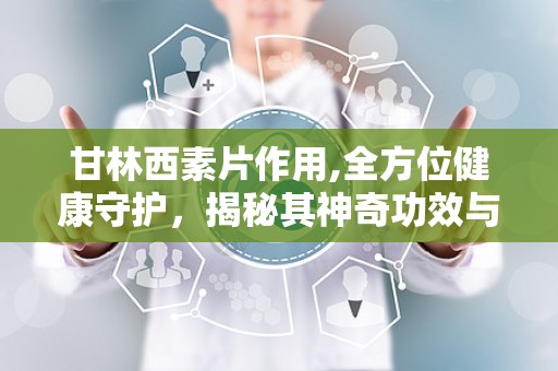 甘林西素片作用,全方位健康守护，揭秘其神奇功效与适用人群”