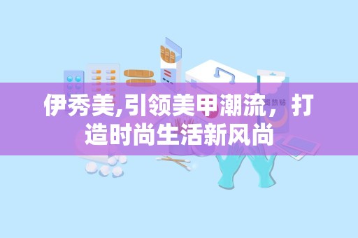 伊秀美,引领美甲潮流，打造时尚生活新风尚