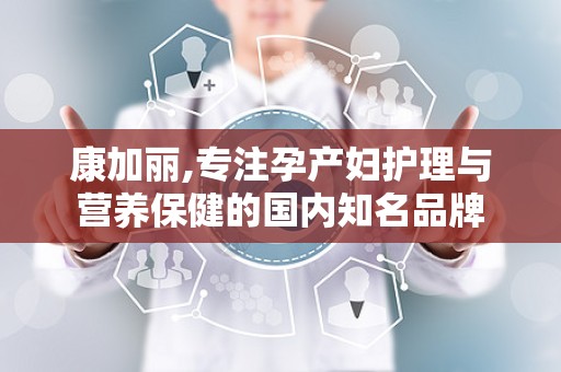 康加丽,专注孕产妇护理与营养保健的国内知名品牌