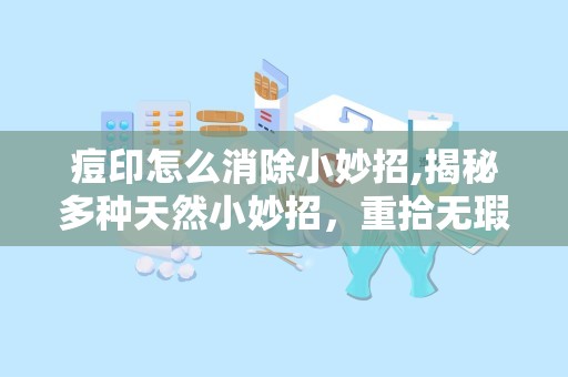 痘印怎么消除小妙招,揭秘多种天然小妙招，重拾无瑕肌肤”