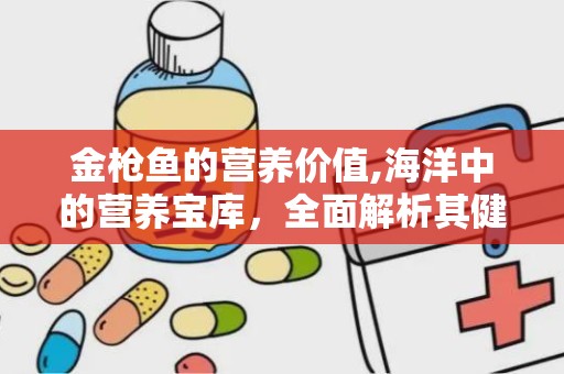 金枪鱼的营养价值,海洋中的营养宝库，全面解析其健康益处与营养价值