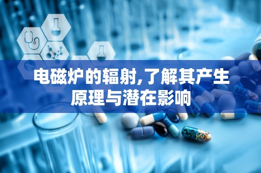 电磁炉的辐射,了解其产生原理与潜在影响