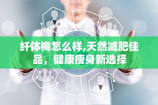 纤体梅怎么样,天然减肥佳品，健康瘦身新选择