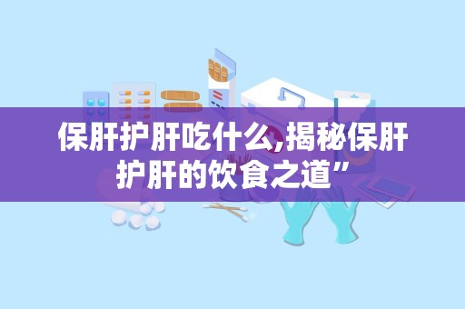 保肝护肝吃什么,揭秘保肝护肝的饮食之道”
