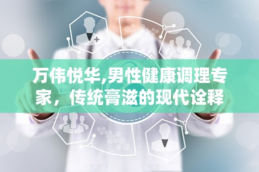 万伟悦华,男性健康调理专家，传统膏滋的现代诠释