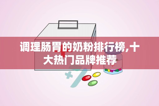 调理肠胃的奶粉排行榜,十大热门品牌推荐