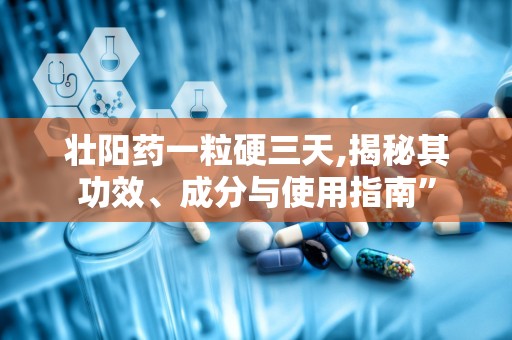 壮阳药一粒硬三天,揭秘其功效、成分与使用指南”