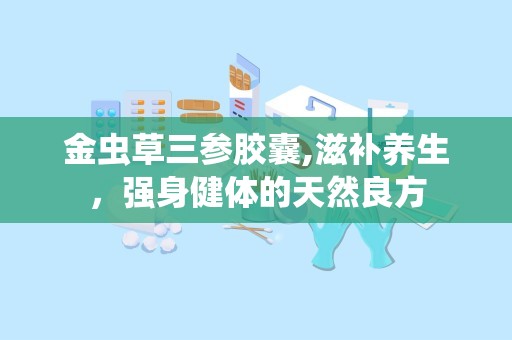 金虫草三参胶囊,滋补养生，强身健体的天然良方
