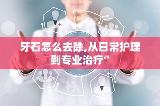 牙石怎么去除,从日常护理到专业治疗”