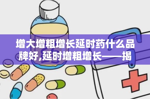 增大增粗增长延时药什么品牌好,延时增粗增长——揭秘热门延时药品牌推荐