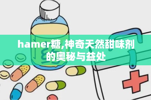 hamer糖,神奇天然甜味剂的奥秘与益处