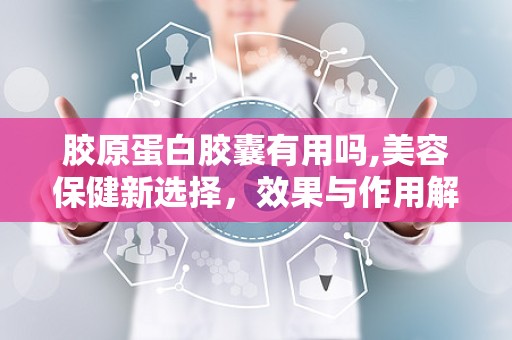 胶原蛋白胶囊有用吗,美容保健新选择，效果与作用解析