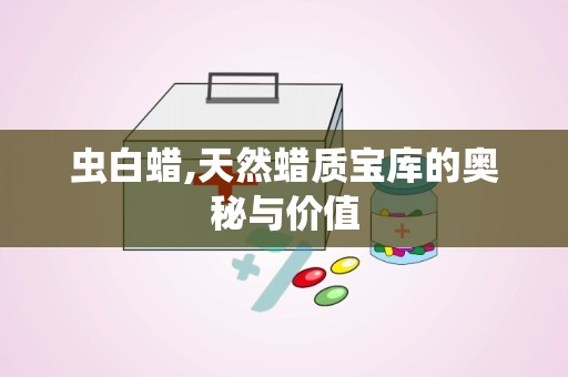 虫白蜡,天然蜡质宝库的奥秘与价值