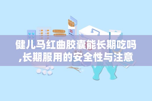 健儿马红曲胶囊能长期吃吗,长期服用的安全性与注意事项解析”