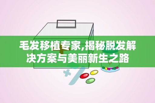 毛发移植专家,揭秘脱发解决方案与美丽新生之路