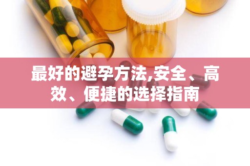 最好的避孕方法,安全、高效、便捷的选择指南