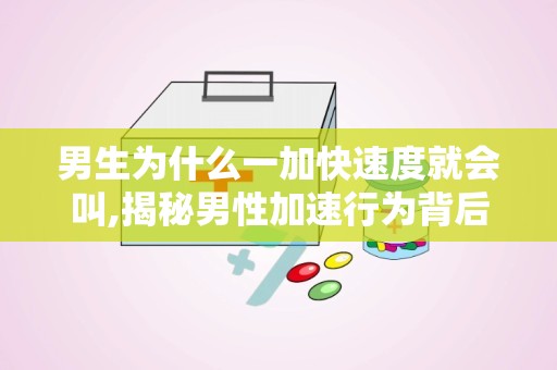 男生为什么一加快速度就会叫,揭秘男性加速行为背后的生理、心理与社会动因