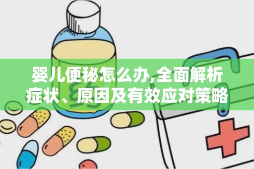 婴儿便秘怎么办,全面解析症状、原因及有效应对策略”