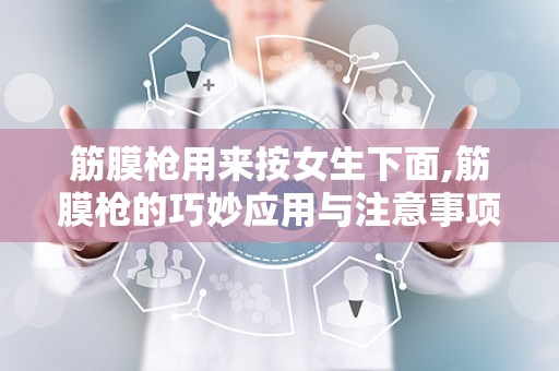 筋膜枪用来按女生下面,筋膜枪的巧妙应用与注意事项
