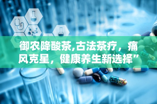 御农降酸茶,古法茶疗，痛风克星，健康养生新选择”