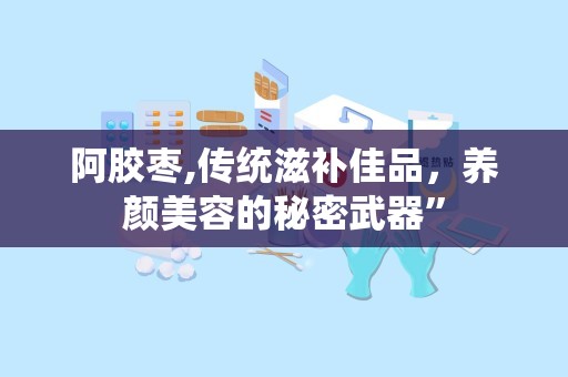 阿胶枣,传统滋补佳品，养颜美容的秘密武器”