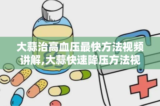 大蒜治高血压最快方法视频讲解,大蒜快速降压方法视频讲解