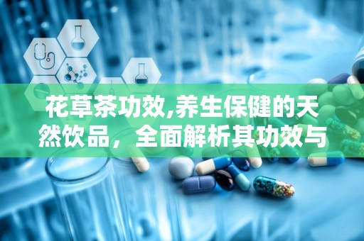 花草茶功效,养生保健的天然饮品，全面解析其功效与作用