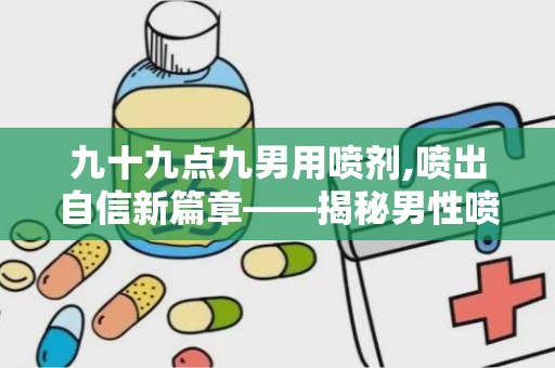 九十九点九男用喷剂,喷出自信新篇章——揭秘男性喷剂的力量与魅力