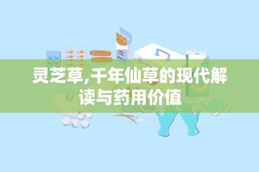 灵芝草,千年仙草的现代解读与药用价值