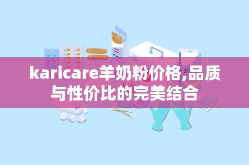 karicare羊奶粉价格,品质与性价比的完美结合