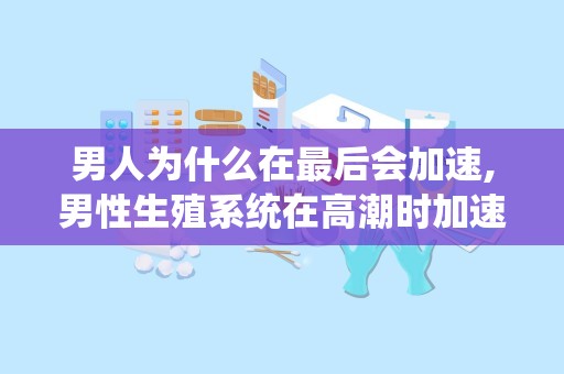 男人为什么在最后会加速,男性生殖系统在高潮时加速精子生成的生理机制