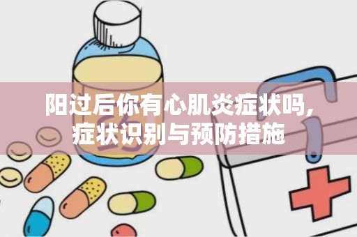 阳过后你有心肌炎症状吗,症状识别与预防措施