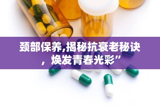 颈部保养,揭秘抗衰老秘诀，焕发青春光彩”