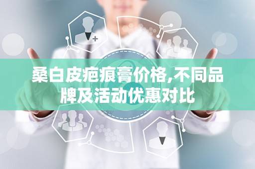 桑白皮疤痕膏价格,不同品牌及活动优惠对比
