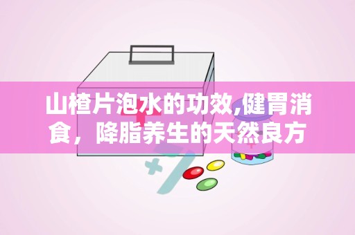 山楂片泡水的功效,健胃消食，降脂养生的天然良方