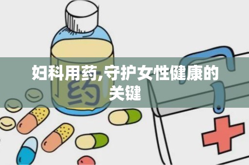 妇科用药,守护女性健康的关键